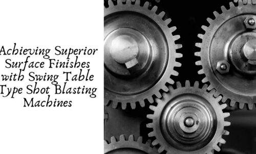 Achieving Superior Surface Finishes with Swing Table Type Shot Blasting Machines